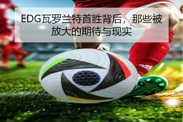 EDG瓦罗兰特首胜背后，那些被放大的期待与现实